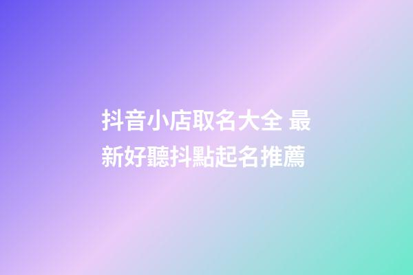 抖音小店取名大全 最新好聽抖點起名推薦-第1張-店鋪起名-玄機派